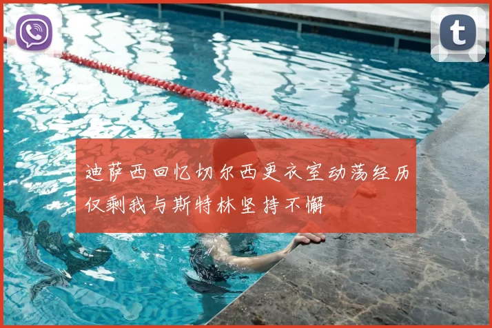 迪萨西回忆切尔西更衣室动荡经历仅剩我与斯特林坚持不懈
