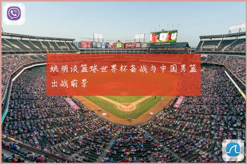 姚明谈篮球世界杯备战与中国男篮出战前景