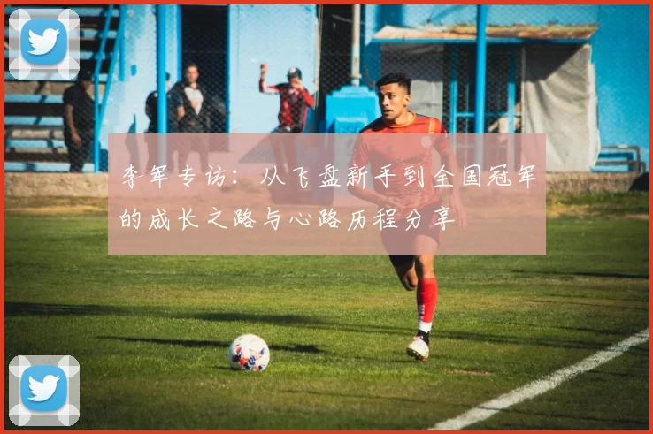李军专访:从飞盘新手到全国冠军的成长之路与心路历程分享