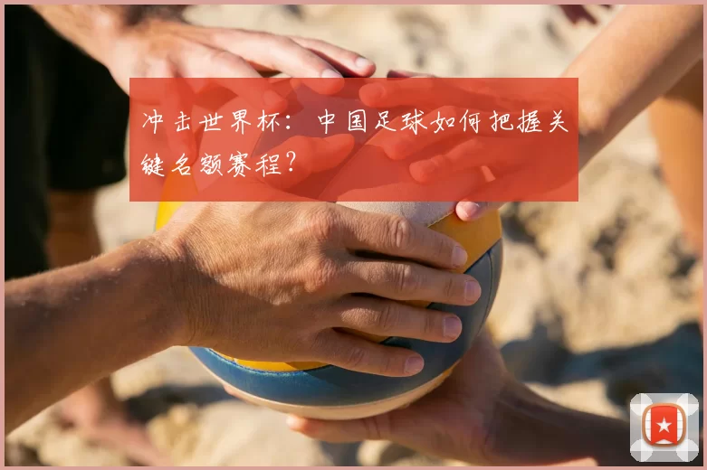 冲击世界杯：中国足球如何把握关键名额赛程？