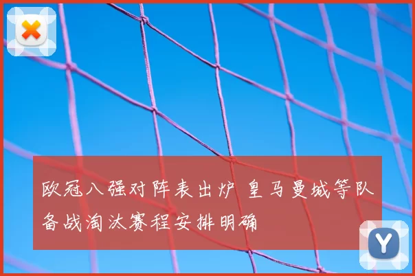 欧冠八强对阵表出炉 皇马曼城等队备战淘汰赛程安排明确