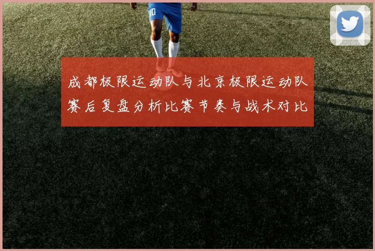 成都极限运动队与北京极限运动队赛后复盘分析比赛节奏与战术对比