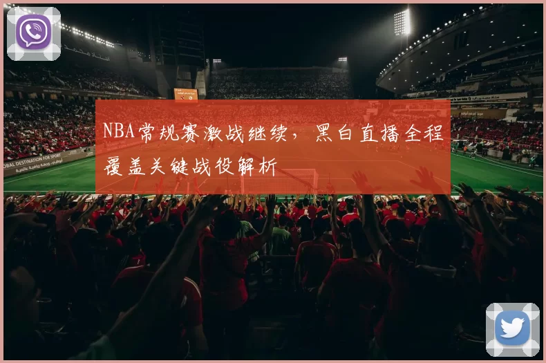 NBA常规赛激战继续,黑白直播全程覆盖关键战役解析
