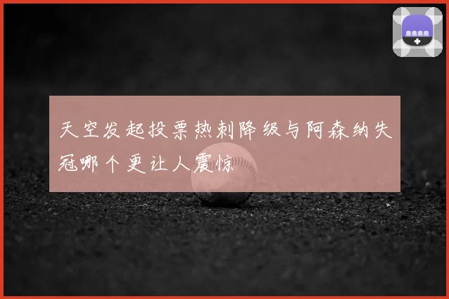 天空发起投票热刺降级与阿森纳失冠哪个更让人震惊