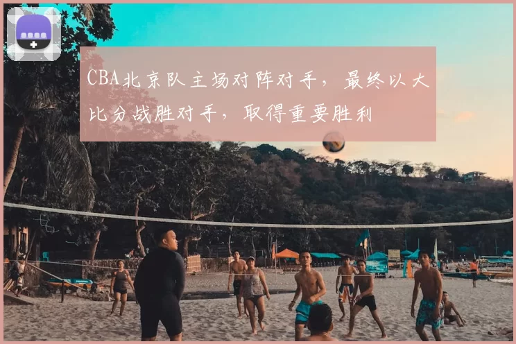 CBA北京队主场对阵对手，最终以大比分战胜对手，取得重要胜利