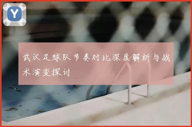 武汉足球队节奏对比深度解析与战术演变探讨