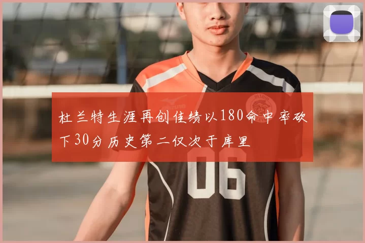 杜兰特生涯再创佳绩以180命中率砍下30分历史第二仅次于库里