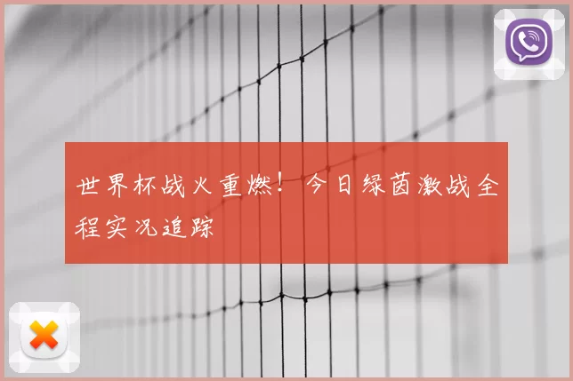 世界杯战火重燃!今日绿茵激战全程实况追踪