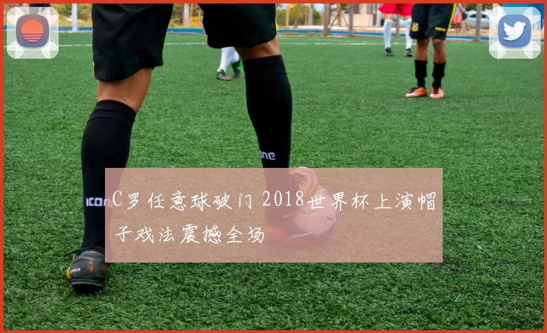 C罗任意球破门 2018世界杯上演帽子戏法震撼全场