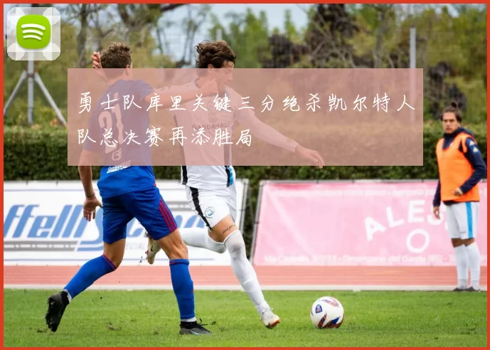 勇士队库里关键三分绝杀凯尔特人队总决赛再添胜局