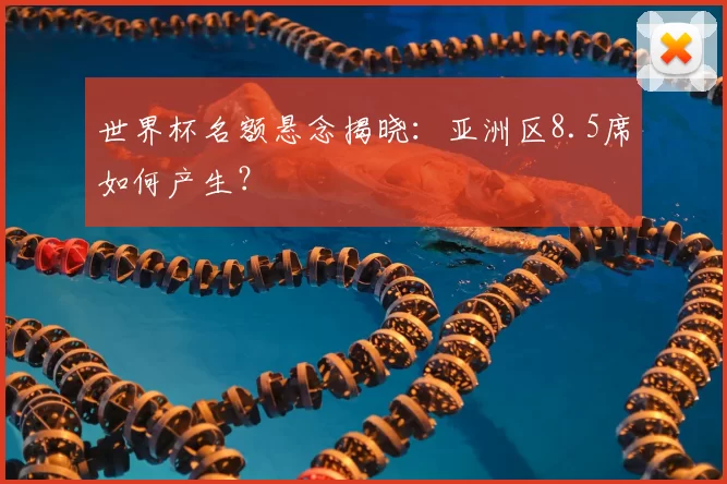 世界杯名额悬念揭晓：亚洲区8.5席如何产生？