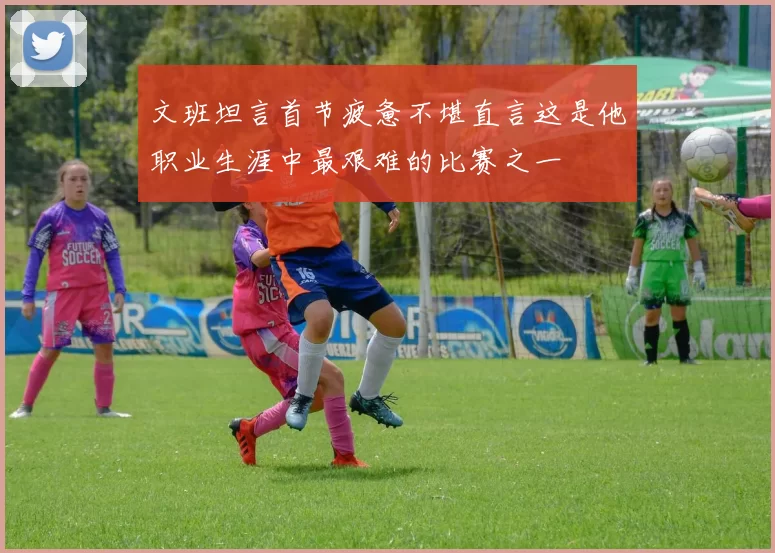 文班坦言首节疲惫不堪直言这是他职业生涯中最艰难的比赛之一