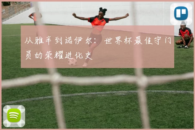 从雅辛到诺伊尔:世界杯最佳守门员的荣耀进化史