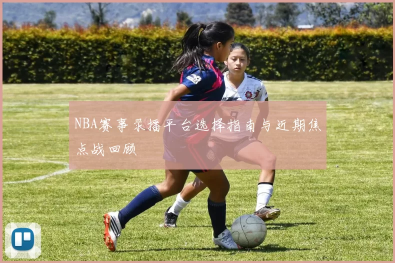 NBA赛事录播平台选择指南与近期焦点战回顾