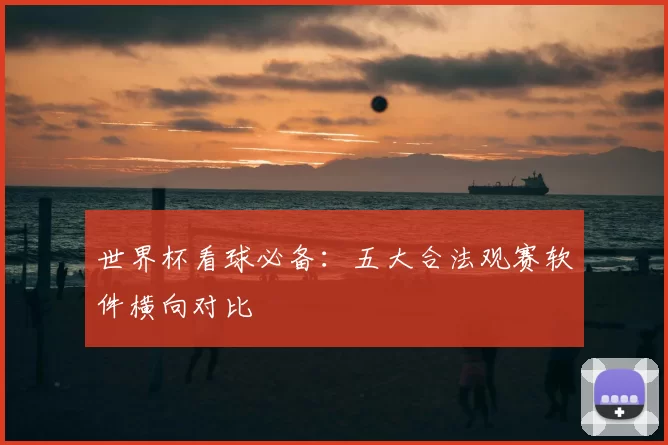 世界杯看球必备:五大合法观赛软件横向对比