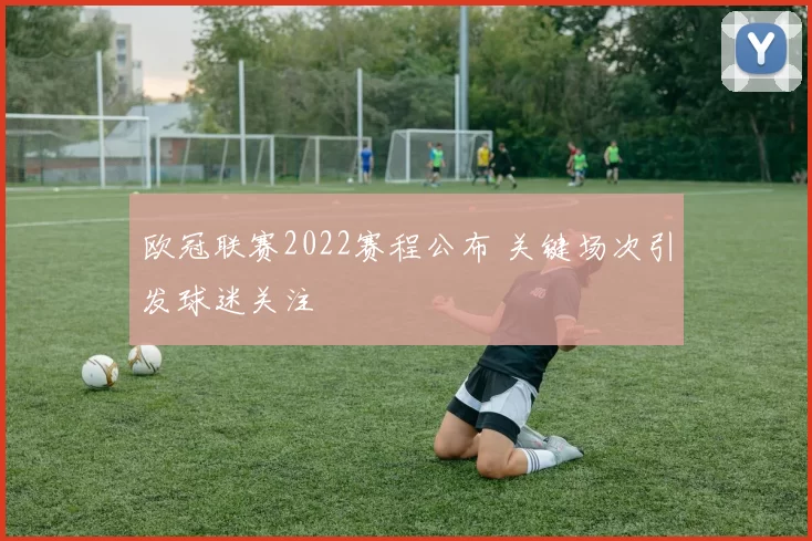欧冠联赛2022赛程公布 关键场次引发球迷关注
