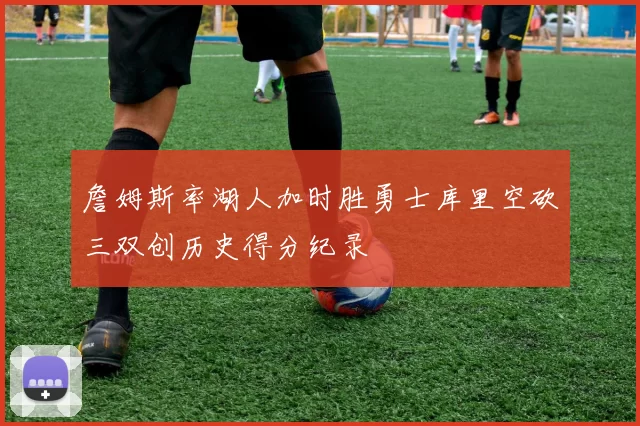 詹姆斯率湖人加时胜勇士库里空砍三双创历史得分纪录