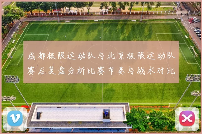 成都极限运动队与北京极限运动队赛后复盘分析比赛节奏与战术对比