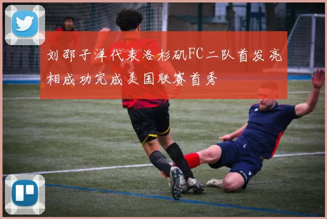刘邵子洋代表洛杉矶FC二队首发亮相成功完成美国联赛首秀