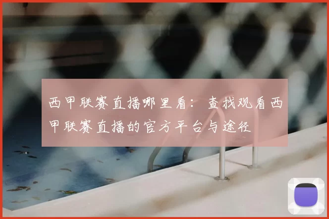 西甲联赛直播哪里看:查找观看西甲联赛直播的官方平台与途径