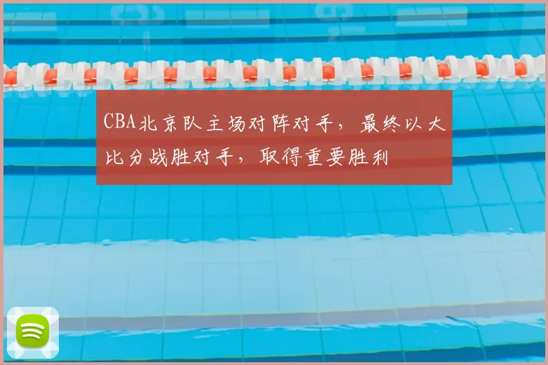 CBA北京队主场对阵对手，最终以大比分战胜对手，取得重要胜利