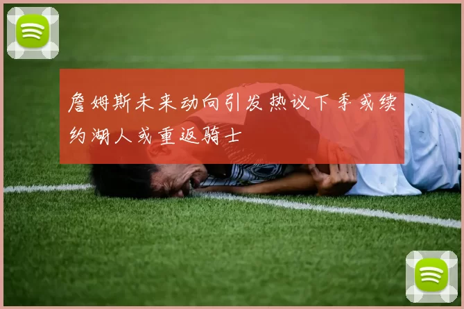 詹姆斯未来动向引发热议下季或续约湖人或重返骑士