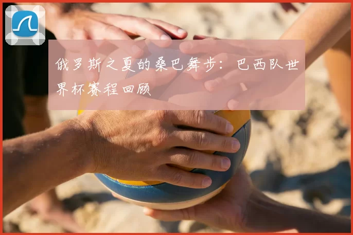 俄罗斯之夏的桑巴舞步：巴西队世界杯赛程回顾