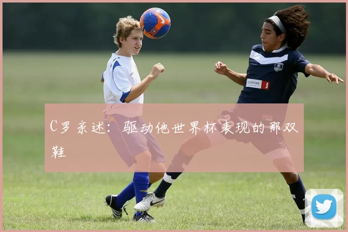C罗亲述:驱动他世界杯表现的那双鞋