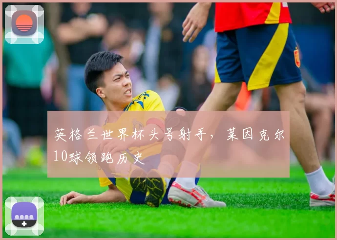 英格兰世界杯头号射手，莱因克尔10球领跑历史