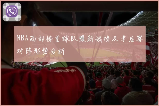 NBA西部榜首球队最新战绩及季后赛对阵形势分析