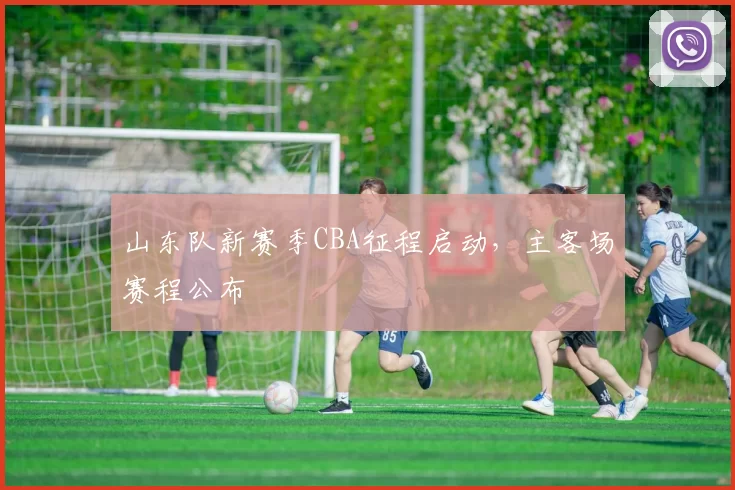 山东队新赛季CBA征程启动，主客场赛程公布