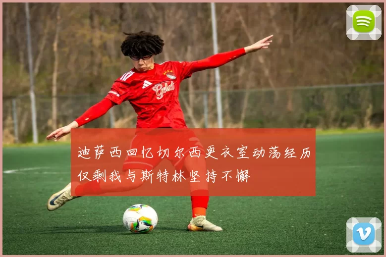 迪萨西回忆切尔西更衣室动荡经历仅剩我与斯特林坚持不懈