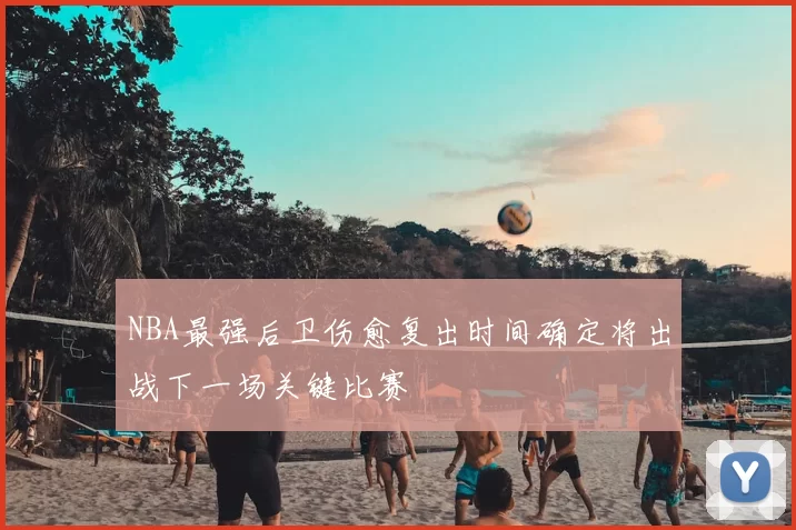NBA最强后卫伤愈复出时间确定将出战下一场关键比赛