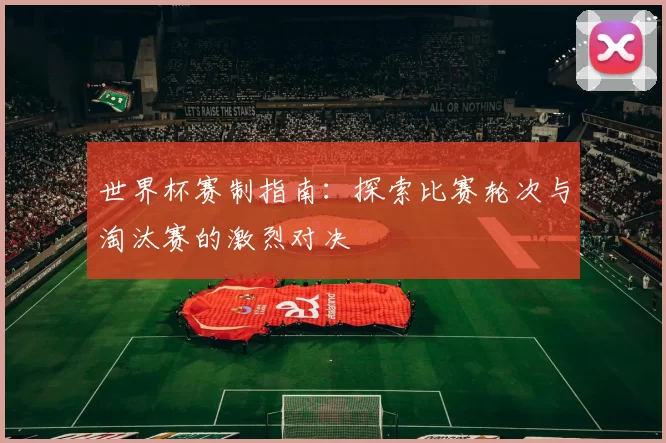 世界杯赛制指南：探索比赛轮次与淘汰赛的激烈对决