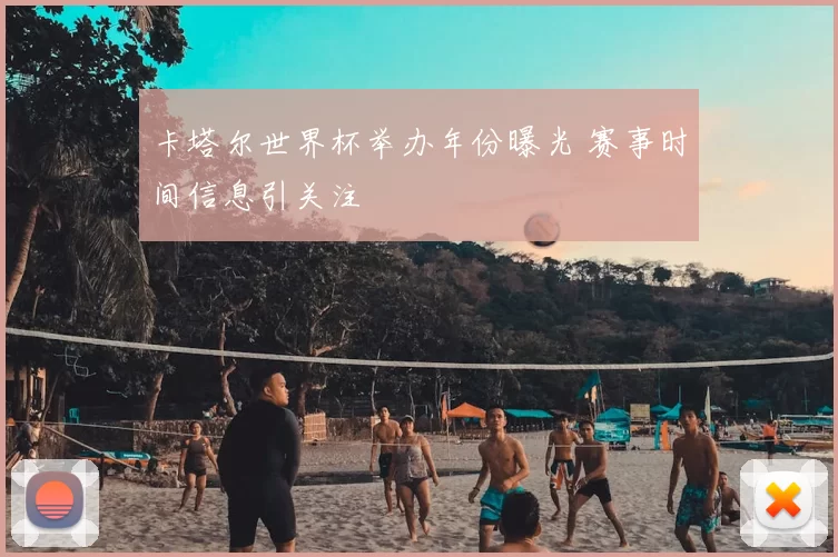 卡塔尔世界杯举办年份曝光 赛事时间信息引关注