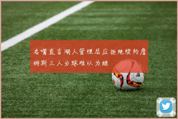 名嘴直言湖人管理层应拒绝续约詹姆斯三人分球难以为继