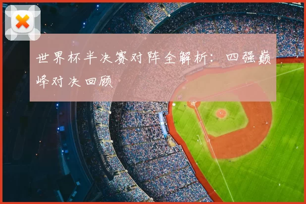 世界杯半决赛对阵全解析:四强巅峰对决回顾