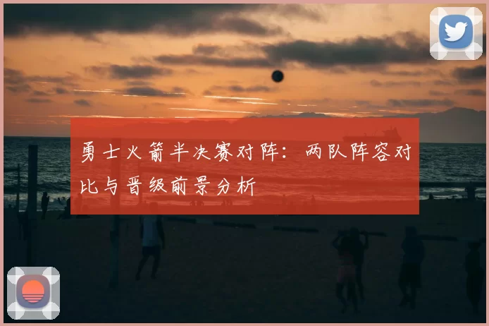 勇士火箭半决赛对阵：两队阵容对比与晋级前景分析