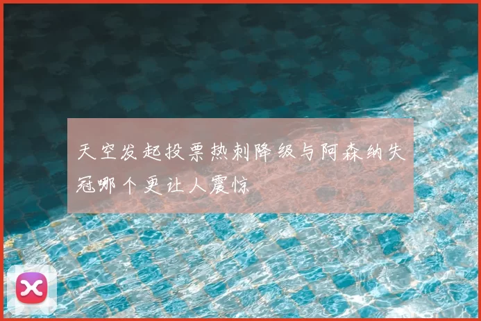 天空发起投票热刺降级与阿森纳失冠哪个更让人震惊