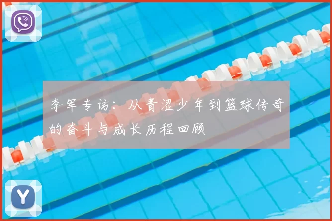 李军专访：从青涩少年到篮球传奇的奋斗与成长历程回顾