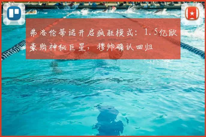 弗洛伦蒂诺开启疯狂模式：1.5亿欧豪购神秘巨星，穆帅确认回归
