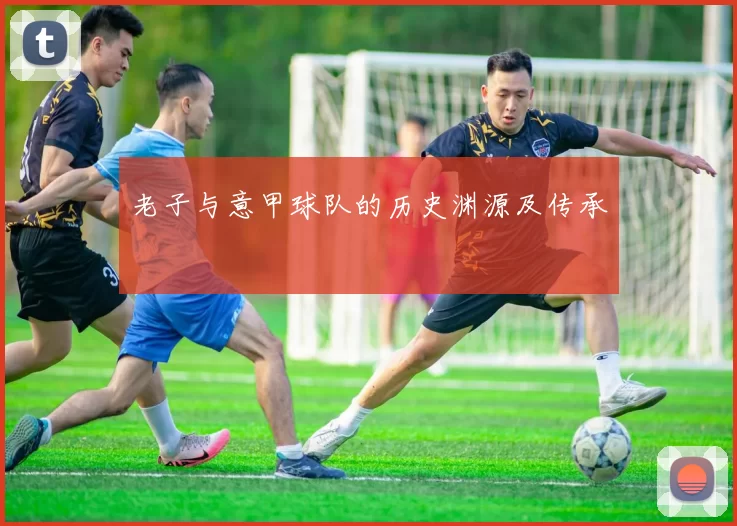 老子与意甲球队的历史渊源及传承