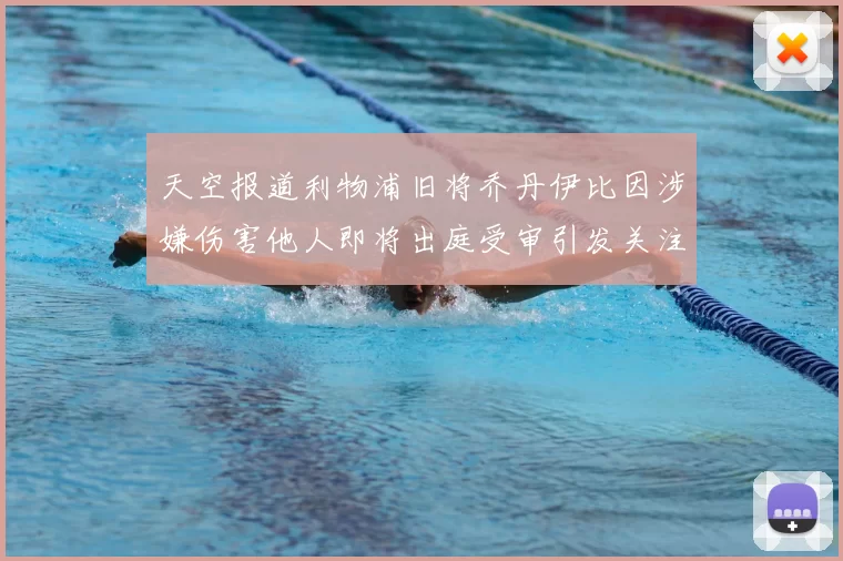 天空报道利物浦旧将乔丹伊比因涉嫌伤害他人即将出庭受审引发关注