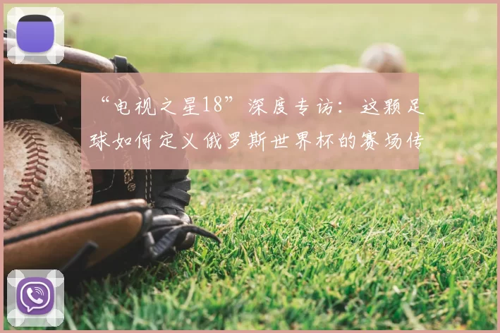 “电视之星18”深度专访：这颗足球如何定义俄罗斯世界杯的赛场传奇？