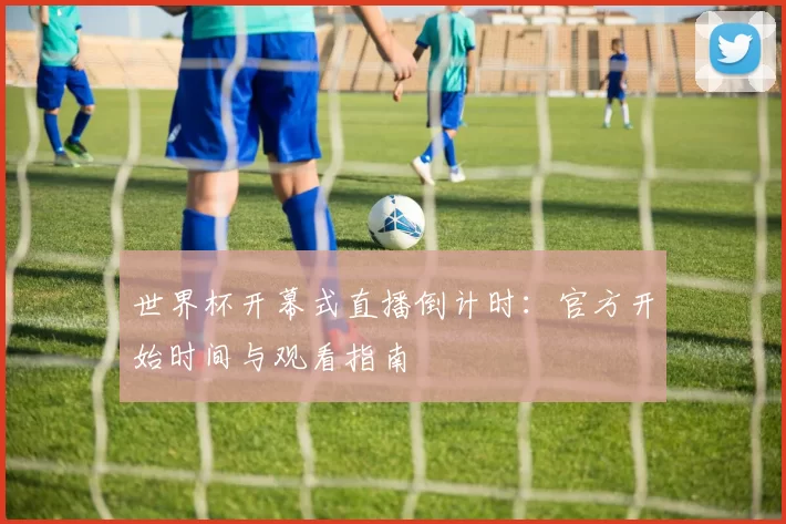 世界杯开幕式直播倒计时:官方开始时间与观看指南