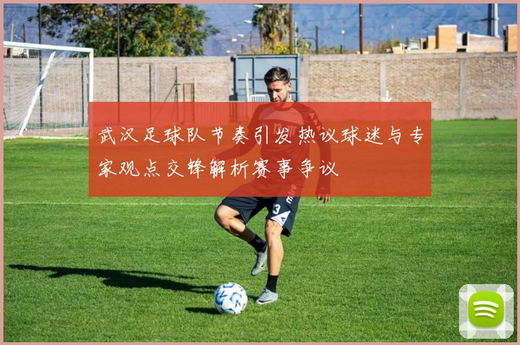 武汉足球队节奏引发热议球迷与专家观点交锋解析赛事争议