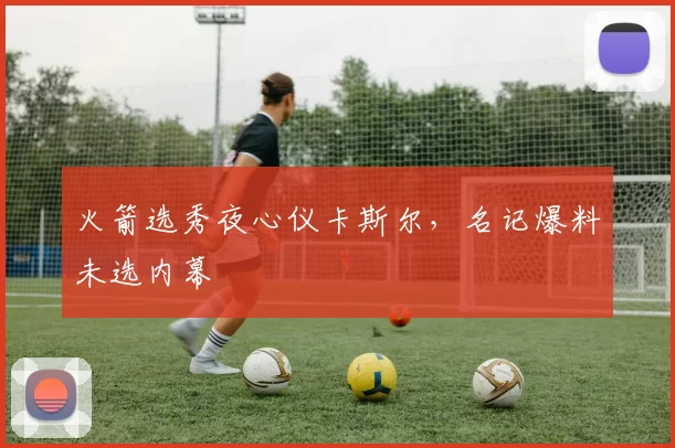 火箭选秀夜心仪卡斯尔，名记爆料未选内幕