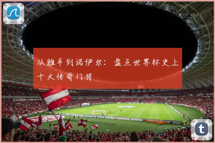 从雅辛到诺伊尔：盘点世界杯史上十大传奇门将