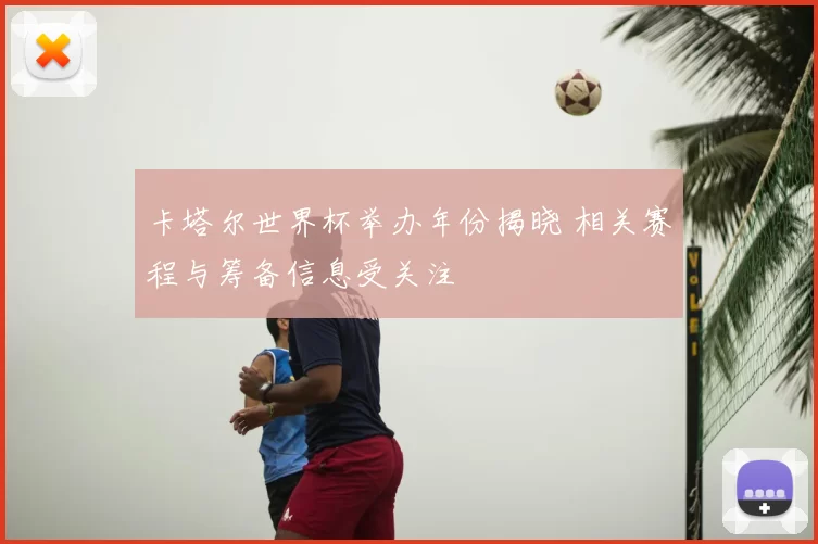 卡塔尔世界杯举办年份揭晓 相关赛程与筹备信息受关注