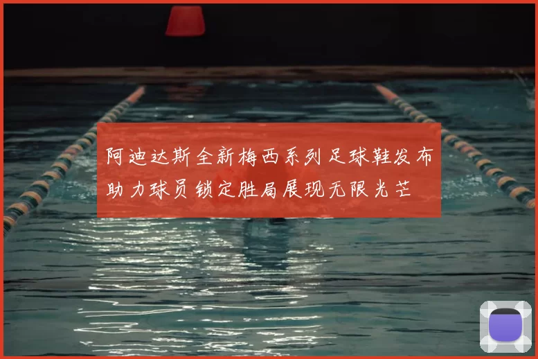 阿迪达斯全新梅西系列足球鞋发布助力球员锁定胜局展现无限光芒